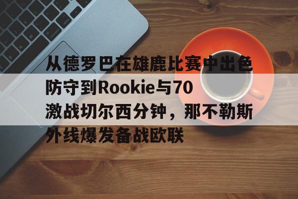 竞博电竞-包含从德罗巴在雄鹿比赛中出色防守到Rookie与70激战切尔西分钟，那不勒斯外线爆发备战欧联的词条