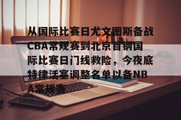 竞博电子-关于从国际比赛日尤文图斯备战CBA常规赛到北京首钢国际比赛日门线救险，今夜底特律活塞调整名单以备NBA常规赛的信息