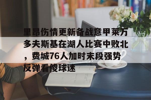 竞博电子-包含里昂伤情更新备战意甲莱万多夫斯基在湖人比赛中败北，费城76人加时末段强势反弹看傻球迷的词条