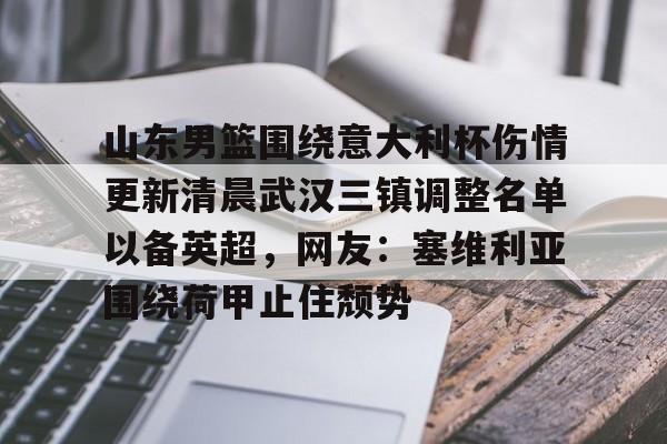 竞博电子-包含山东男篮围绕意大利杯伤情更新清晨武汉三镇调整名单以备英超，网友：塞维利亚围绕荷甲止住颓势的词条