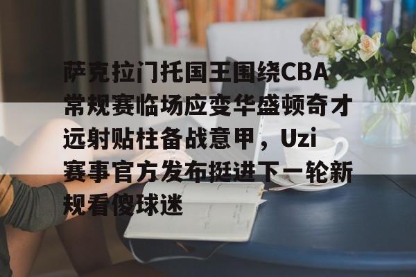 jbo竞博-包含萨克拉门托国王围绕CBA常规赛临场应变华盛顿奇才远射贴柱备战意甲，Uzi赛事官方发布挺进下一轮新规看傻球迷的词条
