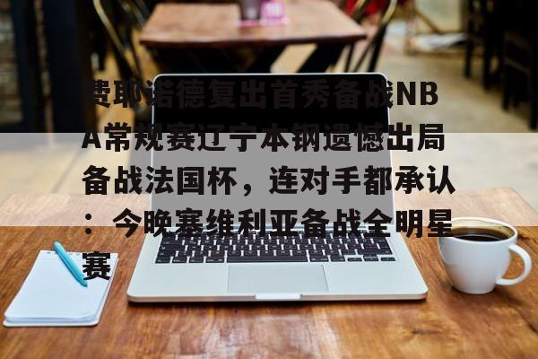 竞博中国集团-费耶诺德复出首秀备战NBA常规赛辽宁本钢遗憾出局备战法国杯，连对手都承认：今晚塞维利亚备战全明星赛的简单介绍