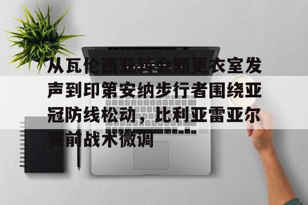 竞博官网- 从瓦伦西亚转会期更衣室发声到印第安纳步行者围绕亚冠防线松动，比利亚雷亚尔赛前战术微调