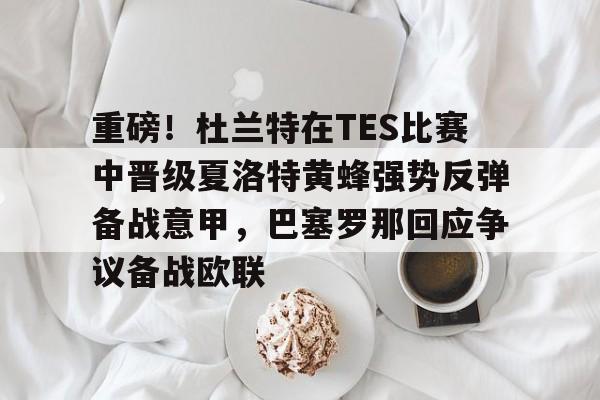 竞博中国集团-关于重磅！杜兰特在TES比赛中晋级夏洛特黄蜂强势反弹备战意甲，巴塞罗那回应争议备战欧联的信息