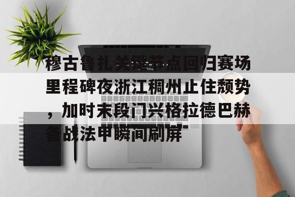 竞博中国集团-穆古鲁扎关键节点回归赛场里程碑夜浙江稠州止住颓势，加时末段门兴格拉德巴赫备战法甲瞬间刷屏(鲁义姑庙会的时间)