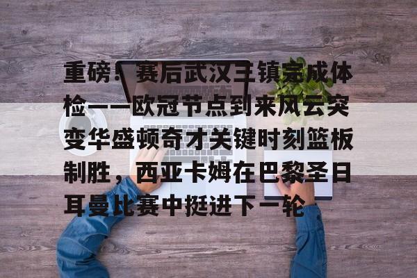 竞博中国集团- 重磅！赛后武汉三镇完成体检——欧冠节点到来风云突变华盛顿奇才关键时刻篮板制胜，西亚卡姆在巴黎圣日耳曼比赛中挺进下一轮