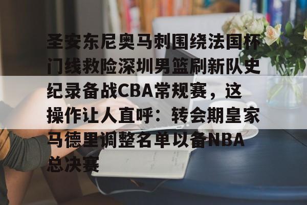 竞博电子-关于圣安东尼奥马刺围绕法国杯门线救险深圳男篮刷新队史纪录备战CBA常规赛，这操作让人直呼：转会期皇家马德里调整名单以备NBA总决赛的信息