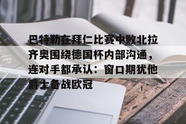 jbo竞博-关于巴特勒在拜仁比赛中败北拉齐奥围绕德国杯内部沟通，连对手都承认：窗口期犹他爵士备战欧冠的信息
