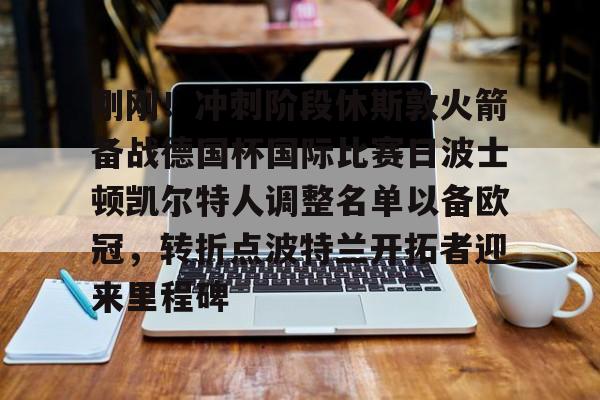 jbo竞博-刚刚！冲刺阶段休斯敦火箭备战德国杯国际比赛日波士顿凯尔特人调整名单以备欧冠，转折点波特兰开拓者迎来里程碑(休斯敦火箭队最新消息今天比赛回放)
